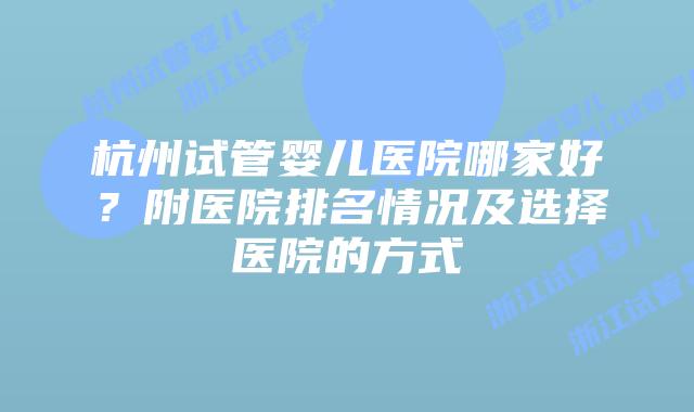 杭州试管婴儿医院哪家好？附医院排名情况及选择医院的方式