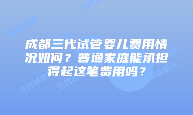 成都三代试管婴儿费用情况如何?普通家庭能承担得起这笔费用吗?