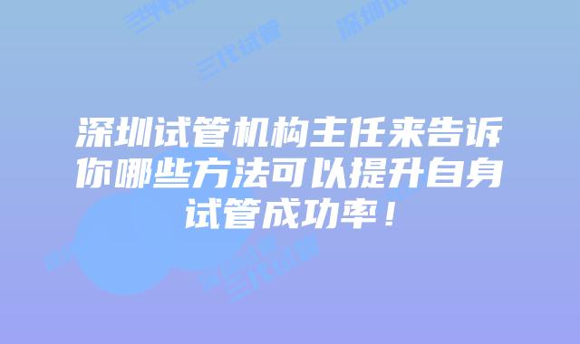 深圳试管机构主任来告诉你哪些方法可以提升自身试管成功率!
