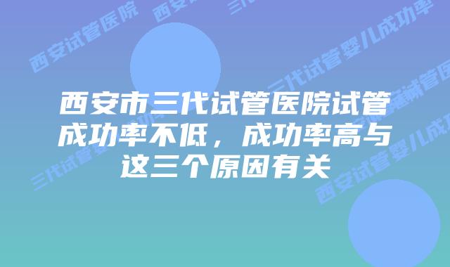 西安市三代试管医院试管成功率不低，成功率高与这三个原因有关