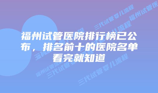 福州试管医院排行榜已公布,排名前十的医院名单看完就知道