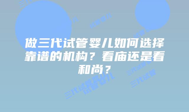 做三代试管婴儿如何选择靠谱的机构？看庙还是看和尚？