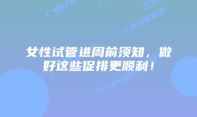 女性试管进周前须知，做好这些促排更顺利！