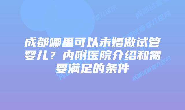 成都哪里可以未婚做试管婴儿？内附医院介绍和需要满足的条件