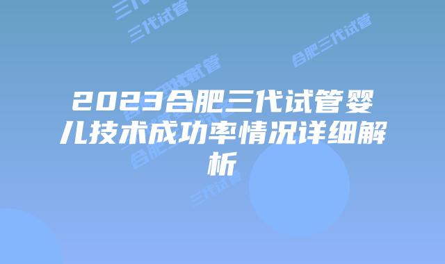 2023合肥三代试管婴儿技术成功率情况详细解析
