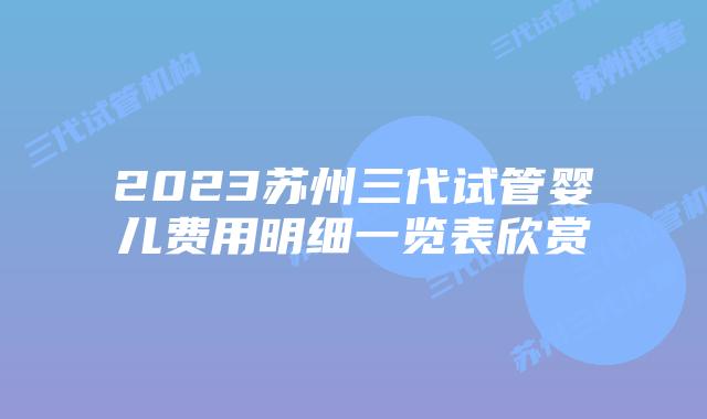 2023苏州三代试管婴儿费用明细一览表欣赏