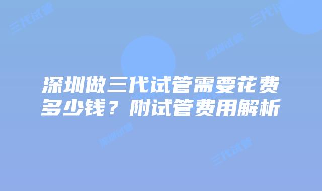 深圳做三代试管需要花费多少钱?附试管费用解析
