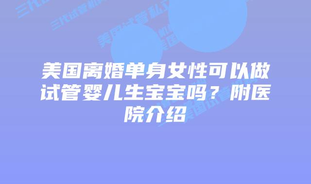 美国离婚单身女性可以做试管婴儿生宝宝吗?附医院介绍