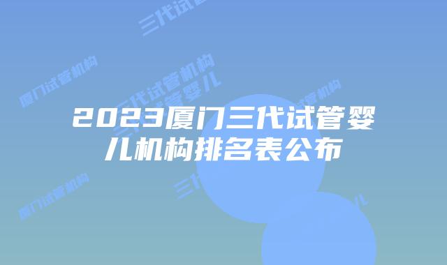 2023厦门三代试管婴儿机构排名表公布