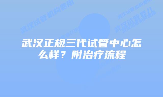 武汉正规三代试管中心怎么样?附治疗流程