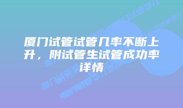 厦门试管试管几率不断上升，附试管生试管成功率详情