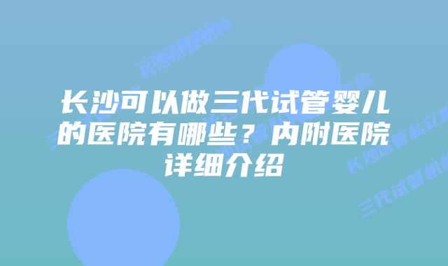 长沙可以做三代试管婴儿的医院有哪些?内附医院详细介绍