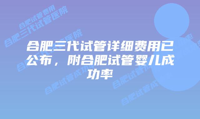 合肥三代试管详细费用已公布，附合肥试管婴儿成功率