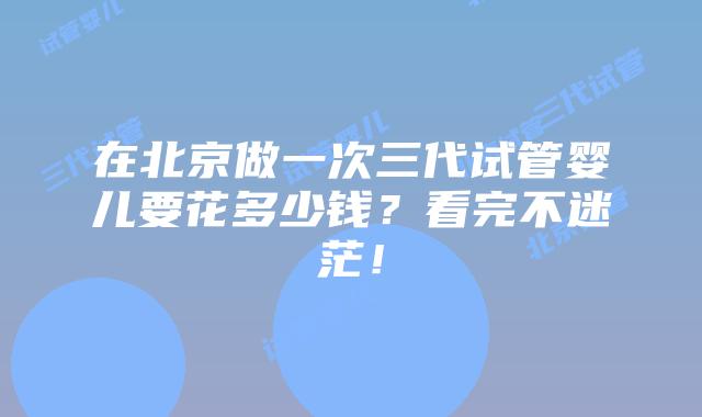 在北京做一次三代试管婴儿要花多少钱？看完不迷茫！
