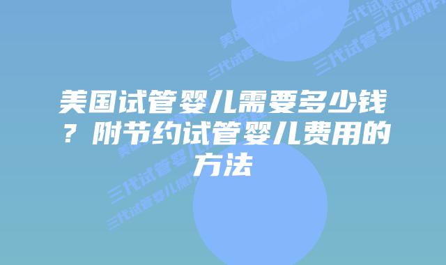 美国试管婴儿需要多少钱？附节约试管婴儿费用的方法