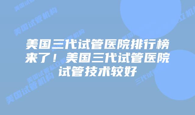 美国三代试管医院排行榜来了!美国三代试管医院试管技术较好