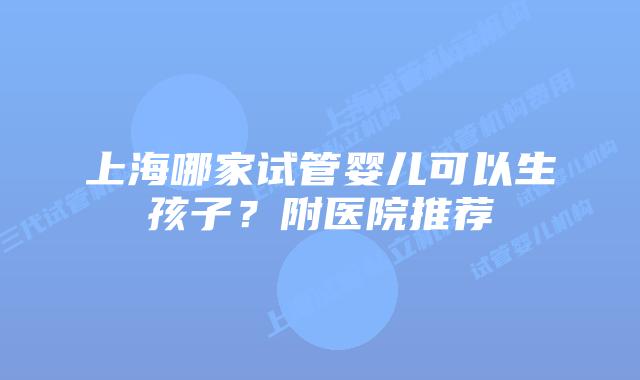 上海哪家试管婴儿可以生孩子？附医院推荐