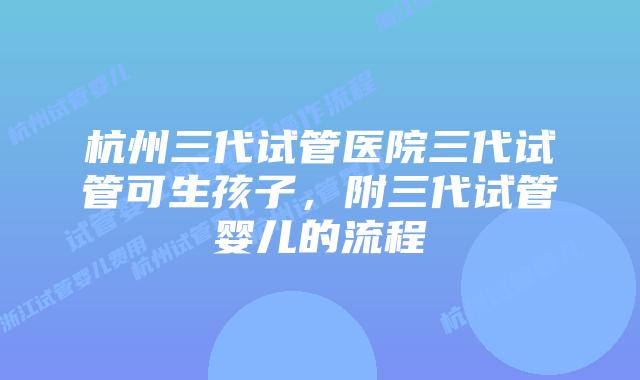 杭州三代试管医院三代试管可生孩子，附三代试管婴儿的流程