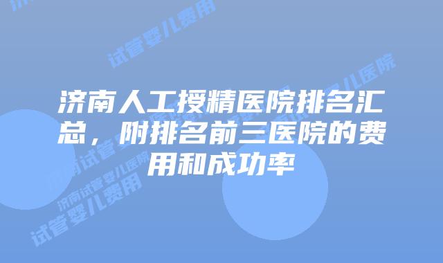 济南人工授精医院排名汇总，附排名前三医院的费用和成功率