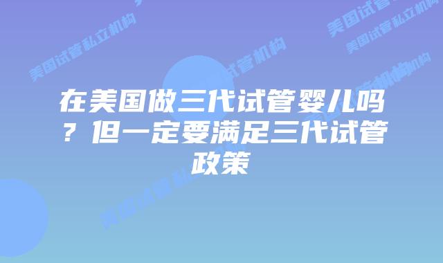 在美国做三代试管婴儿吗?但一定要满足三代试管政策