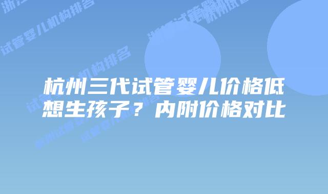 杭州三代试管婴儿价格低想生孩子？内附价格对比