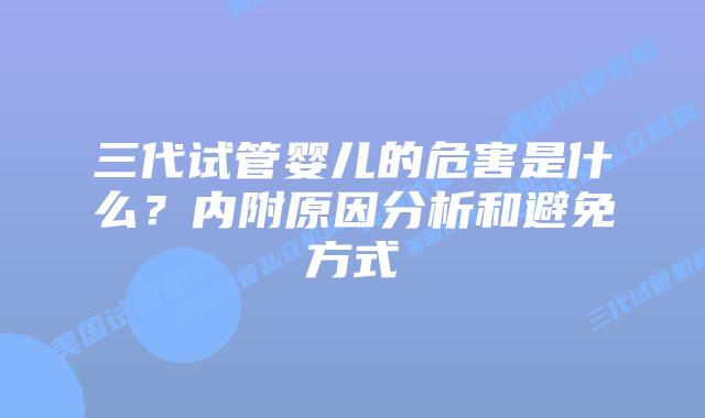 三代试管婴儿的危害是什么?内附原因分析和避免方式