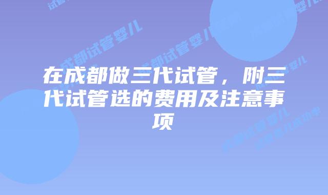 在成都做三代试管，附三代试管选的费用及注意事项