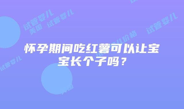 怀孕期间吃红薯可以让宝宝长个子吗?
