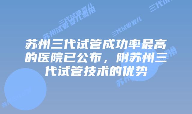 苏州三代试管成功率最高的医院已公布,附苏州三代试管技术的优势