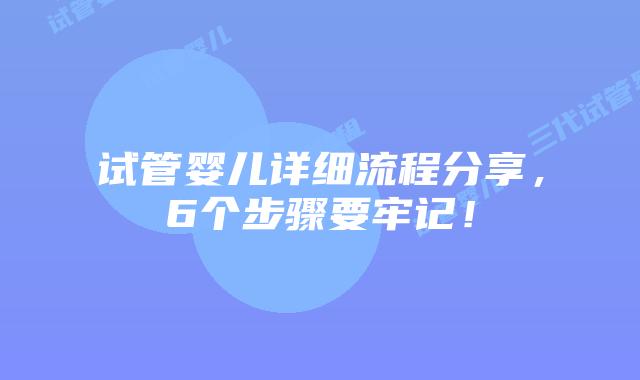 试管婴儿详细流程分享，6个步骤要牢记！