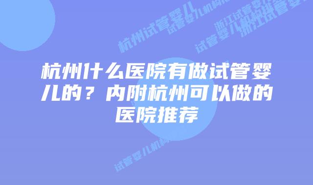 杭州什么医院有做试管婴儿的?内附杭州可以做的医院推荐
