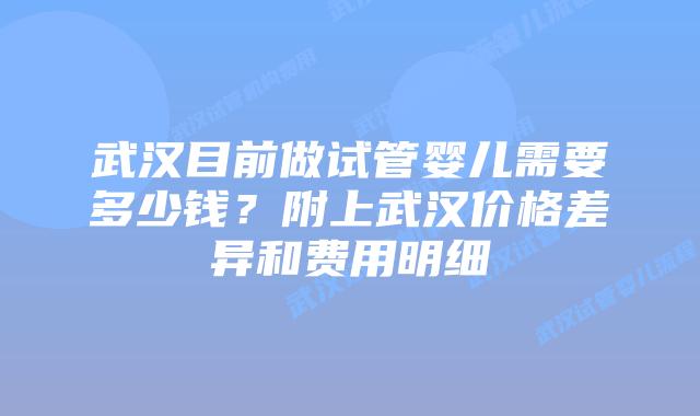 武汉目前做试管婴儿需要多少钱?附上武汉价格差异和费用明细