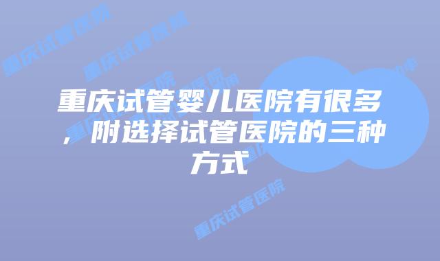 重庆试管婴儿医院有很多，附选择试管医院的三种方式