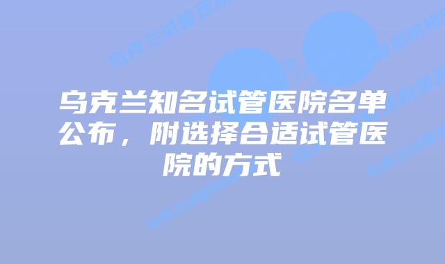 乌克兰知名试管医院名单公布,附选择合适试管医院的方式
