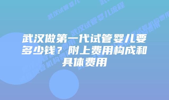武汉做第一代试管婴儿要多少钱？附上费用构成和具体费用