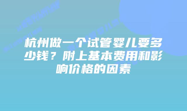 杭州做一个试管婴儿要多少钱？附上基本费用和影响价格的因素