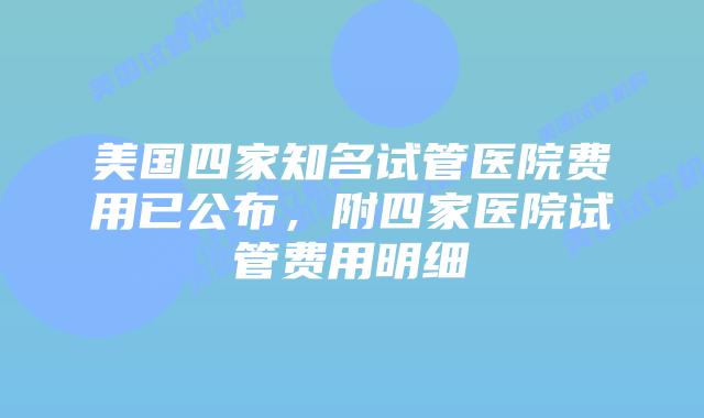 美国四家知名试管医院费用已公布，附四家医院试管费用明细