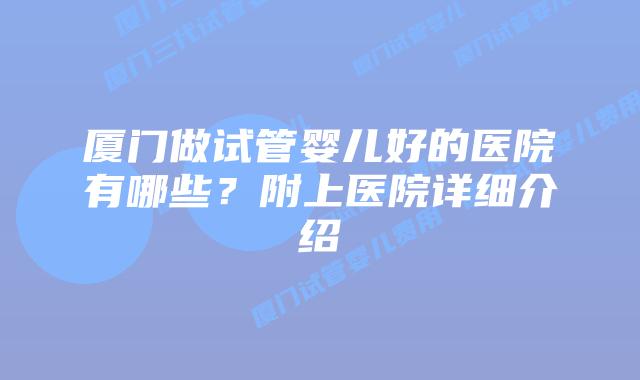 厦门做试管婴儿好的医院有哪些？附上医院详细介绍