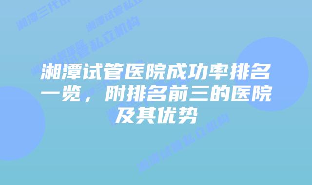 湘潭试管医院成功率排名一览，附排名前三的医院及其优势