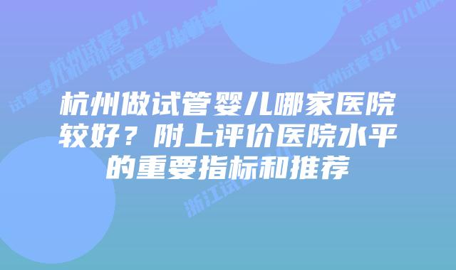 杭州做试管婴儿哪家医院较好？附上评价医院水平的重要指标和推荐