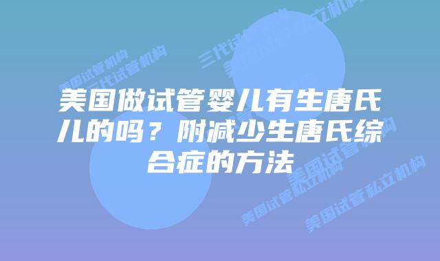 美国做试管婴儿有生唐氏儿的吗?附减少生唐氏综合症的方法