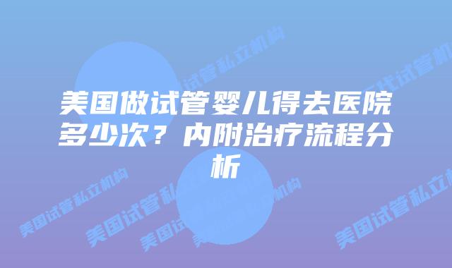美国做试管婴儿得去医院多少次?内附治疗流程分析