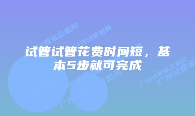 试管试管花费时间短,基本5步就可完成