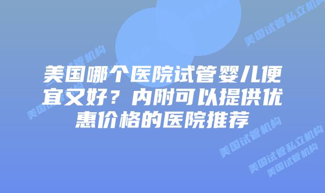 美国哪个医院试管婴儿便宜又好？内附可以提供优惠价格的医院推荐