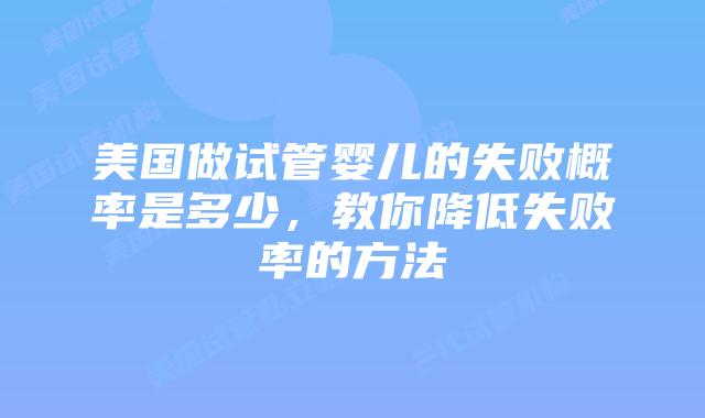 美国做试管婴儿的失败概率是多少,教你降低失败率的方法