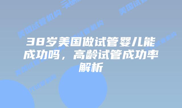 38岁美国做试管婴儿能成功吗，高龄试管成功率解析