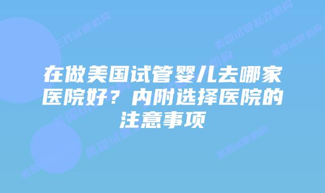 在做美国试管婴儿去哪家医院好？内附选择医院的注意事项