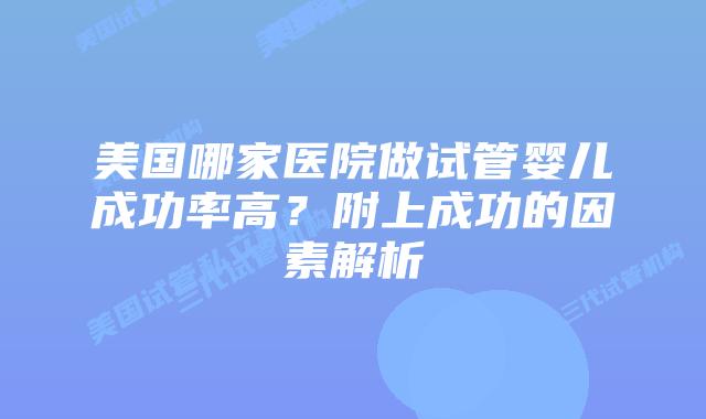 美国哪家医院做试管婴儿成功率高？附上成功的因素解析
