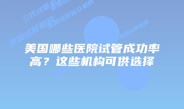 美国哪些医院试管成功率高?这些机构可供选择