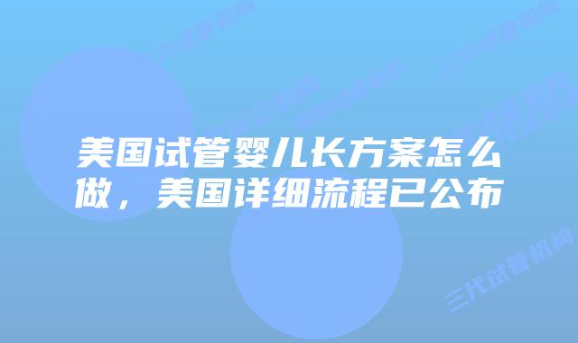 美国试管婴儿长方案怎么做,美国详细流程已公布